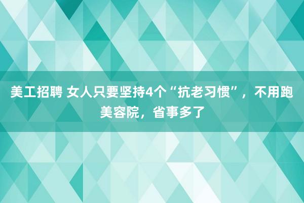 美工招聘 女人只要坚持4个“抗老习惯”，不用跑美容院，省事多了