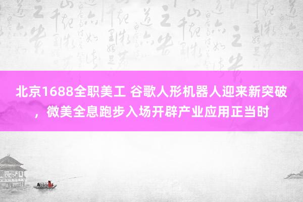 北京1688全职美工 谷歌人形机器人迎来新突破，微美全息跑步入场开辟产业应用正当时