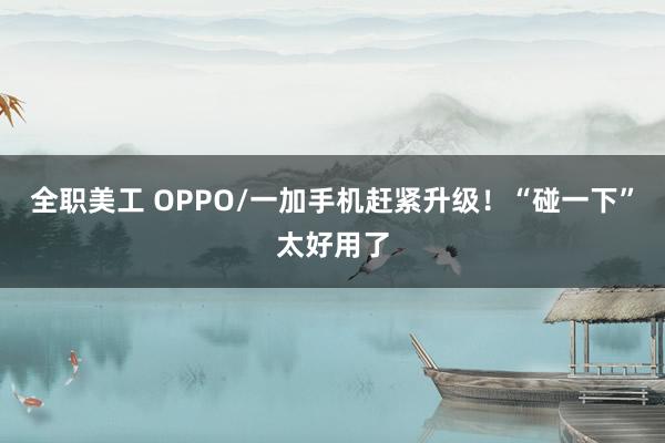 全职美工 OPPO/一加手机赶紧升级！“碰一下”太好用了