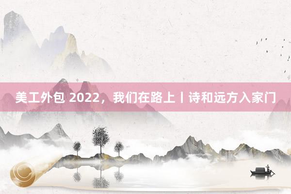 美工外包 2022，我们在路上丨诗和远方入家门