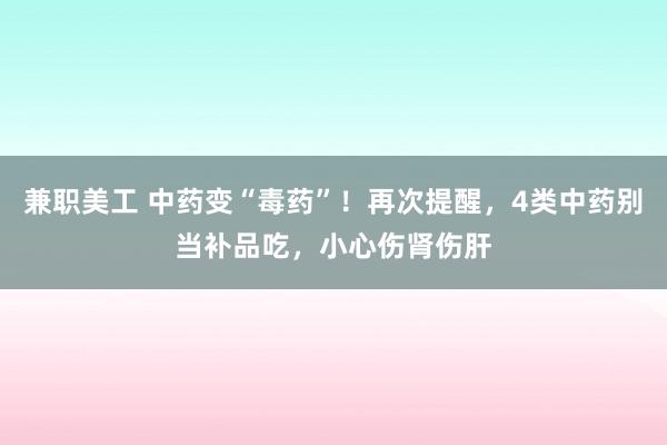 兼职美工 中药变“毒药”！再次提醒，4类中药别当补品吃，小心伤肾伤肝