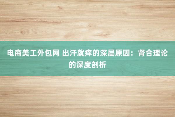 电商美工外包网 出汗就痒的深层原因：肾合理论的深度剖析