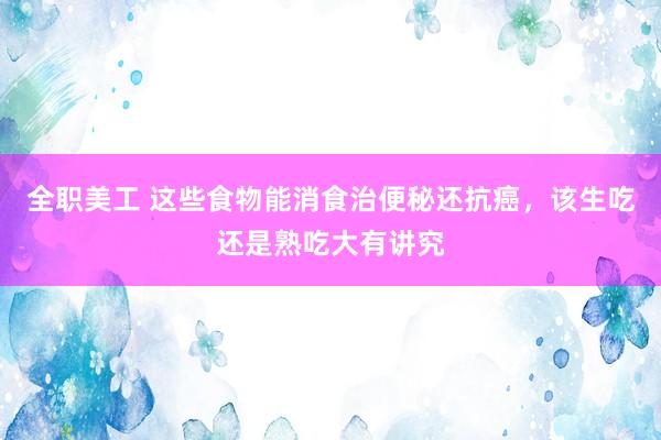 全职美工 这些食物能消食治便秘还抗癌，该生吃还是熟吃大有讲究