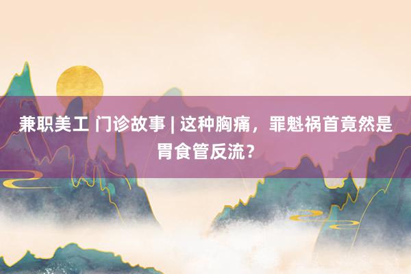 兼职美工 门诊故事 | 这种胸痛，罪魁祸首竟然是胃食管反流？