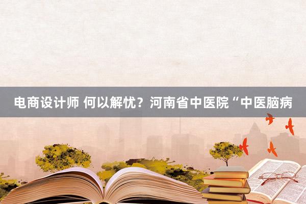 电商设计师 何以解忧？河南省中医院“中医脑病