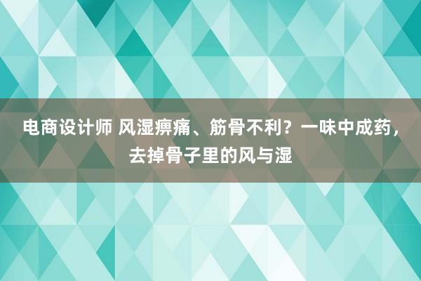 电商设计师 风湿痹痛、筋骨不利？一味中成药，去掉骨子里的风与湿