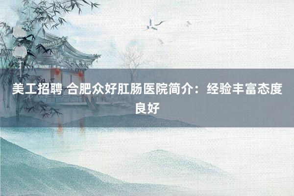 美工招聘 合肥众好肛肠医院简介：经验丰富态度良好