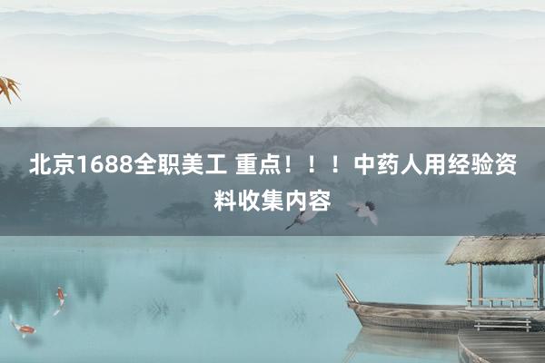 北京1688全职美工 重点！！！中药人用经验资料收集内容