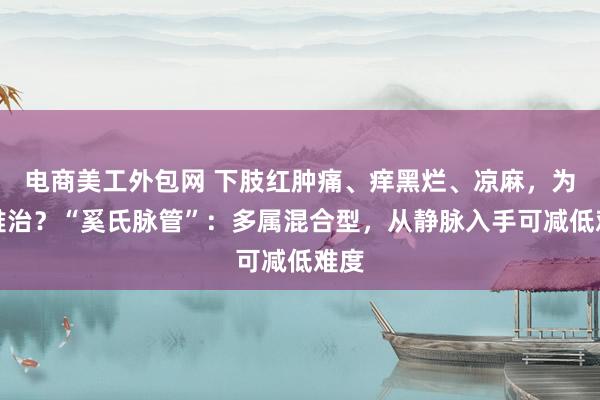 电商美工外包网 下肢红肿痛、痒黑烂、凉麻，为何难治？“奚氏脉管”：多属混合型，从静脉入手可减低难度