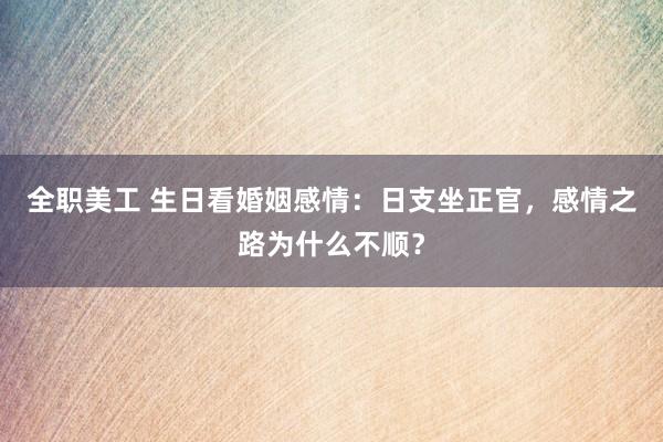 全职美工 生日看婚姻感情：日支坐正官，感情之路为什么不顺？