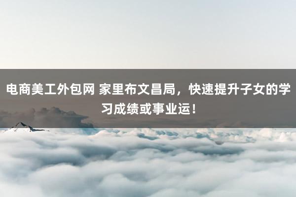 电商美工外包网 家里布文昌局，快速提升子女的学习成绩或事业运！