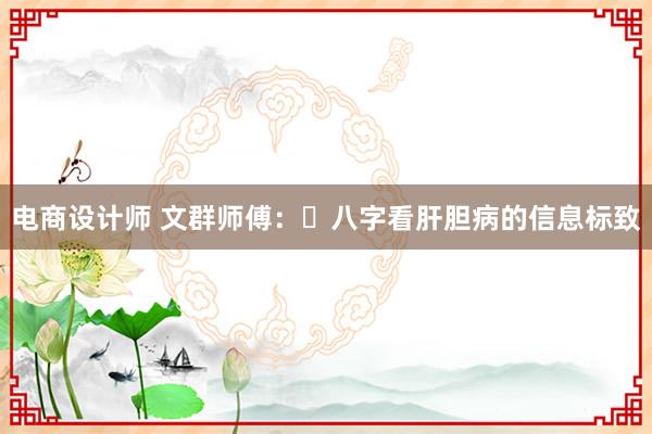 电商设计师 文群师傅：​八字看肝胆病的信息标致