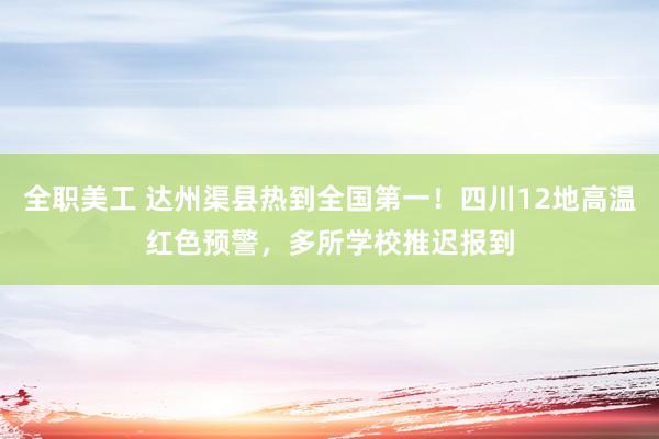 全职美工 达州渠县热到全国第一！四川12地高温红色预警，多所学校推迟报到