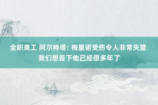 全职美工 阿尔特塔: 梅里诺受伤令人非常失望 我们想签下他已经很多年了