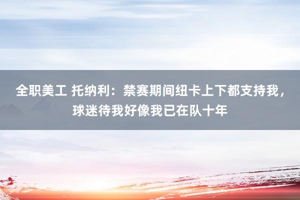 全职美工 托纳利：禁赛期间纽卡上下都支持我，球迷待我好像我已在队十年