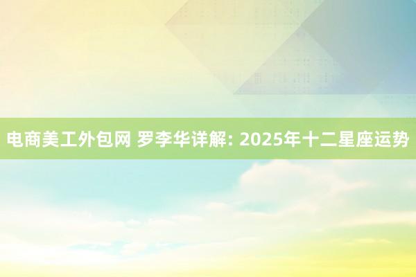 电商美工外包网 罗李华详解: 2025年十二星座运势