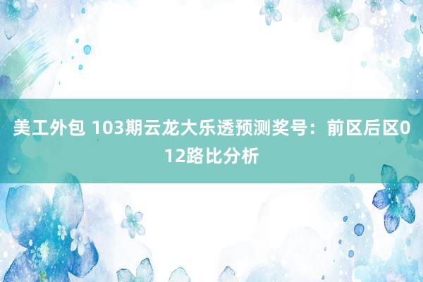 美工外包 103期云龙大乐透预测奖号：前区后区012路比分析