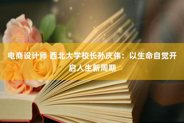 电商设计师 西北大学校长孙庆伟：以生命自觉开启人生新周期