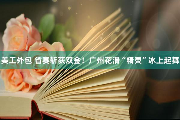 美工外包 省赛斩获双金！广州花滑“精灵”冰上起舞