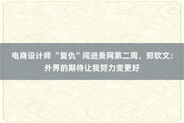 电商设计师 “复仇”闯进美网第二周，郑钦文：外界的期待让我努力变更好