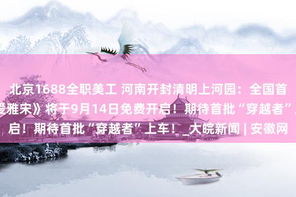 北京1688全职美工 河南开封清明上河园：全国首列“时光穿越列车”《爱雅宋》将于9月14日免费开启！期待首批“穿越者”上车！_大皖新闻 | 安徽网