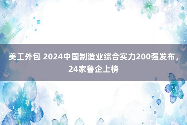 美工外包 2024中国制造业综合实力200强发布，24家鲁企上榜