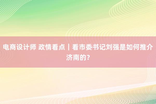 电商设计师 政情看点｜看市委书记刘强是如何推介济南的？