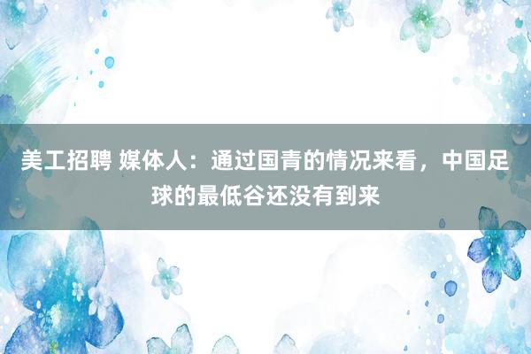 美工招聘 媒体人：通过国青的情况来看，中国足球的最低谷还没有到来