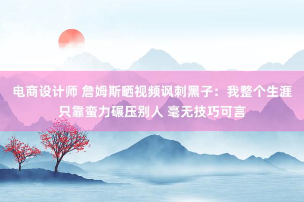 电商设计师 詹姆斯晒视频讽刺黑子：我整个生涯只靠蛮力碾压别人 毫无技巧可言