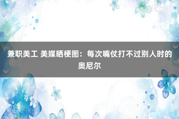 兼职美工 美媒晒梗图：每次嘴仗打不过别人时的奥尼尔