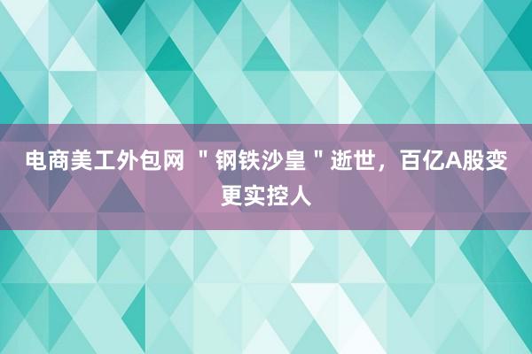 电商美工外包网 ＂钢铁沙皇＂逝世，百亿A股变更实控人