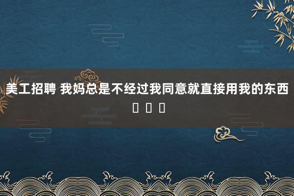 美工招聘 我妈总是不经过我同意就直接用我的东西 ​​​