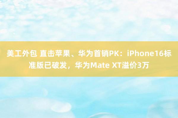 美工外包 直击苹果、华为首销PK：iPhone16标准版已破发，华为Mate XT溢价3万