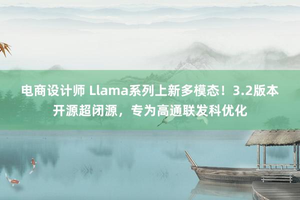 电商设计师 Llama系列上新多模态！3.2版本开源超闭源，专为高通联发科优化