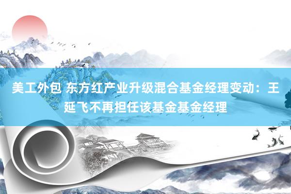 美工外包 东方红产业升级混合基金经理变动：王延飞不再担任该基金基金经理