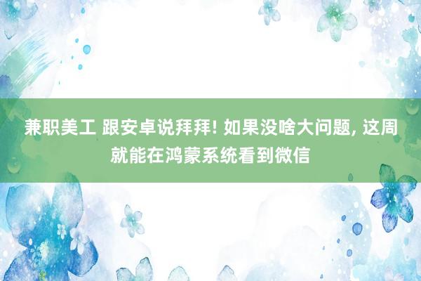 兼职美工 跟安卓说拜拜! 如果没啥大问题, 这周就能在鸿蒙系统看到微信