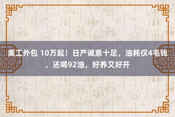 美工外包 10万起！日产诚意十足，油耗仅4毛钱，还喝92油，好养又好开