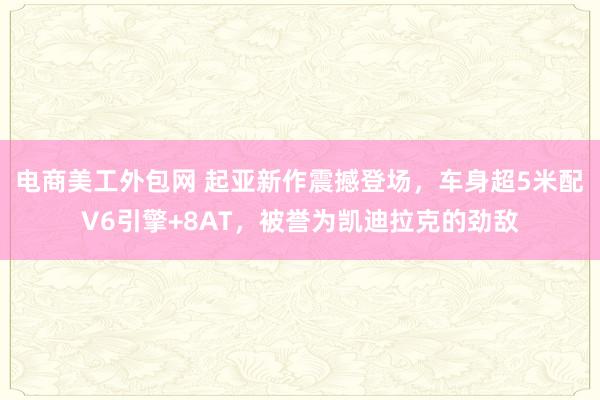 电商美工外包网 起亚新作震撼登场，车身超5米配V6引擎+8AT，被誉为凯迪拉克的劲敌