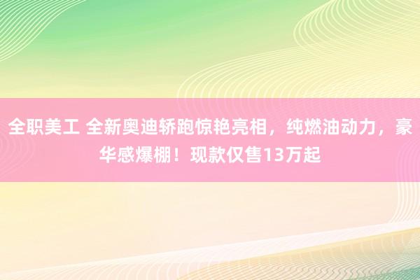 全职美工 全新奥迪轿跑惊艳亮相，纯燃油动力，豪华感爆棚！现款仅售13万起