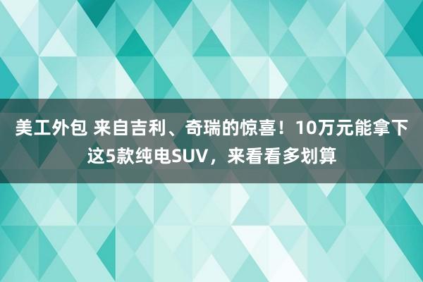 美工外包 来自吉利、奇瑞的惊喜！10万元能拿下这5款纯电SUV，来看看多划算