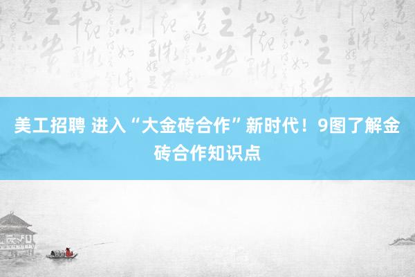 美工招聘 进入“大金砖合作”新时代！9图了解金砖合作知识点