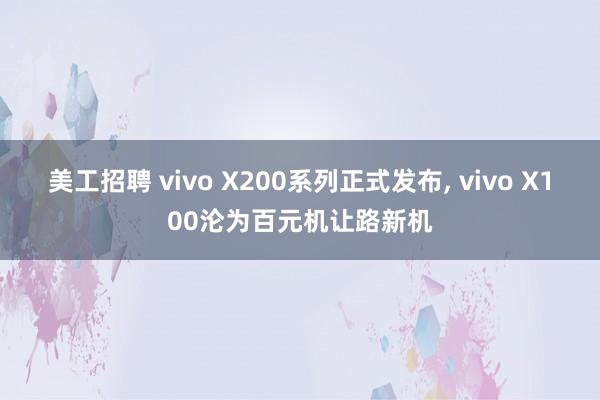 美工招聘 vivo X200系列正式发布, vivo X100沦为百元机让路新机