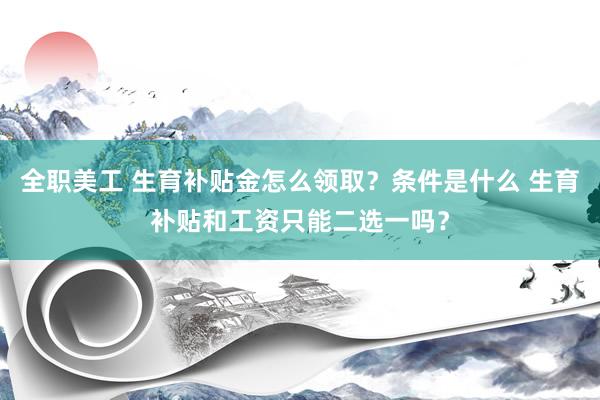 全职美工 生育补贴金怎么领取？条件是什么 生育补贴和工资只能二选一吗？