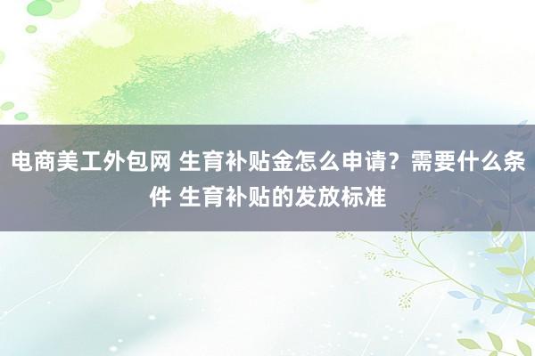 电商美工外包网 生育补贴金怎么申请？需要什么条件 生育补贴的发放标准