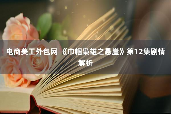 电商美工外包网 《巾帼枭雄之悬崖》第12集剧情解析