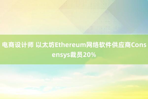 电商设计师 以太坊Ethereum网络软件供应商Consensys裁员20%