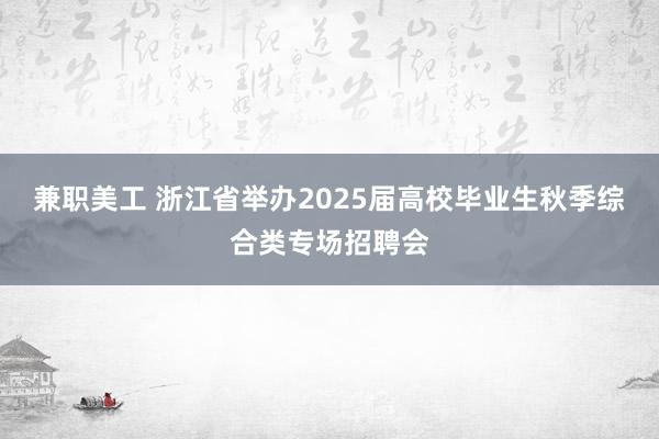 兼职美工 浙江省举办2025届高校毕业生秋季综合类专场招聘会