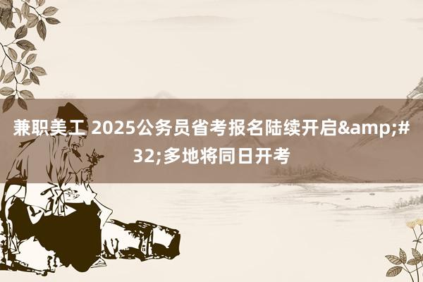 兼职美工 2025公务员省考报名陆续开启&#32;多地将同日开考