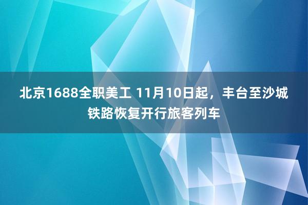 北京1688全职美工 11月10日起，丰台至沙城铁路恢复开行旅客列车