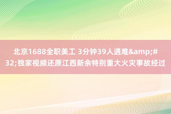 北京1688全职美工 3分钟39人遇难&#32;独家视频还原江西新余特别重大火灾事故经过